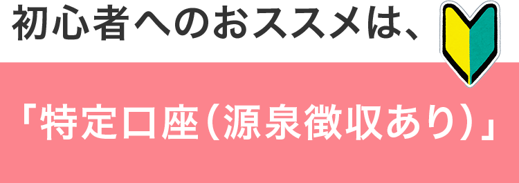 初心者へのおススメは、「特定口座(源泉徴収あり)」