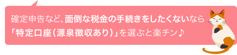 確定申告など、面倒な税金の手続きをしたくないなら「特定口座(源泉徴収あり)」を選ぶと楽チン